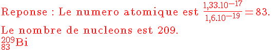 4$\rm\red Reponse : Le numero atomique est \frac{1,33.10^{-17}}{1,6.10^{-19}}=83. \\Le nombre de nucleons est 209. \\^{209}_{83}Bi